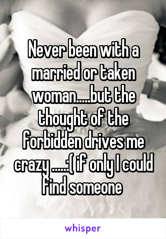 Never been with a married or taken woman.....but the thought of the forbidden drives me crazy .....:( if only I could find someone 