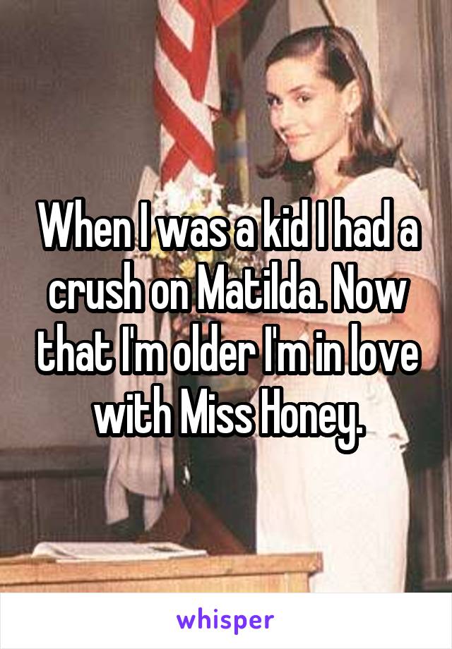 When I was a kid I had a crush on Matilda. Now that I'm older I'm in love with Miss Honey.