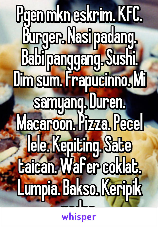 Pgen mkn eskrim. KFC. Burger. Nasi padang. Babi panggang. Sushi. Dim sum. Frapucinno. Mi samyang. Duren. Macaroon. Pizza. Pecel lele. Kepiting. Sate taican. Wafer coklat. Lumpia. Bakso. Keripik pedes.