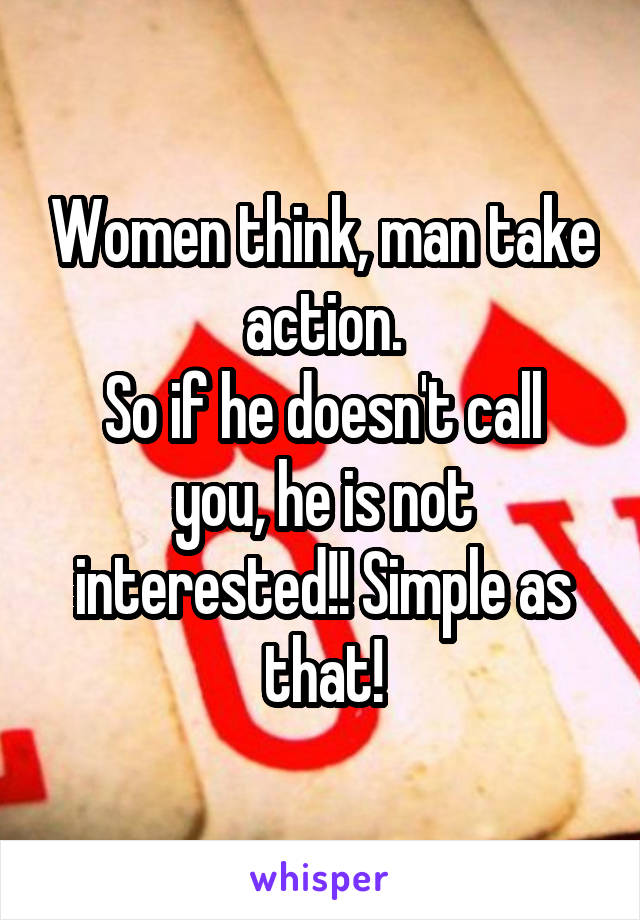 Women think, man take action.
So if he doesn't call you, he is not interested!! Simple as that!