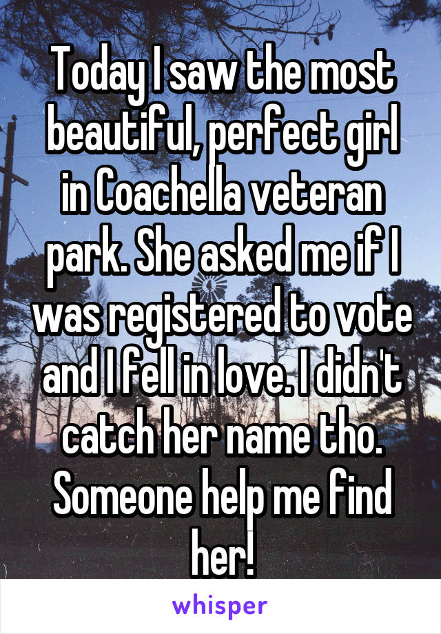 Today I saw the most beautiful, perfect girl in Coachella veteran park. She asked me if I was registered to vote and I fell in love. I didn't catch her name tho. Someone help me find her!