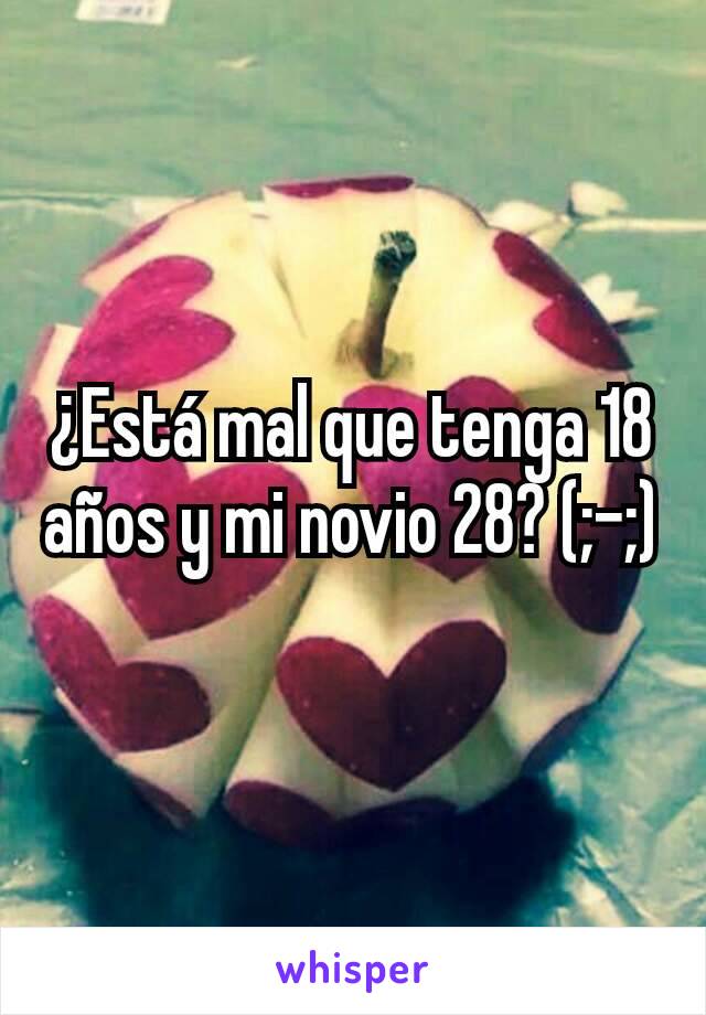 ¿Está mal que tenga 18 años y mi novio 28? (;-;)