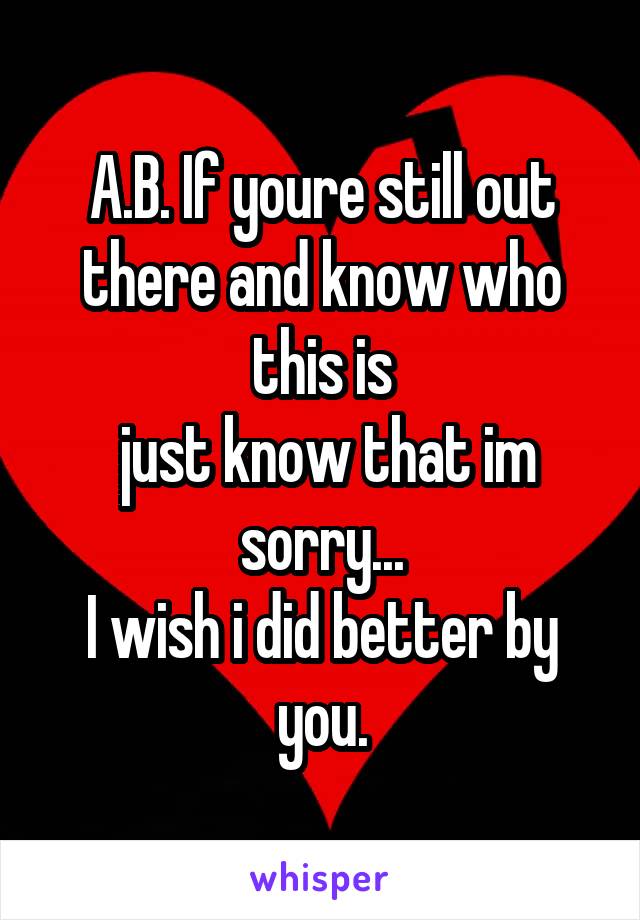 A.B. If youre still out there and know who this is
 just know that im sorry...
I wish i did better by you.