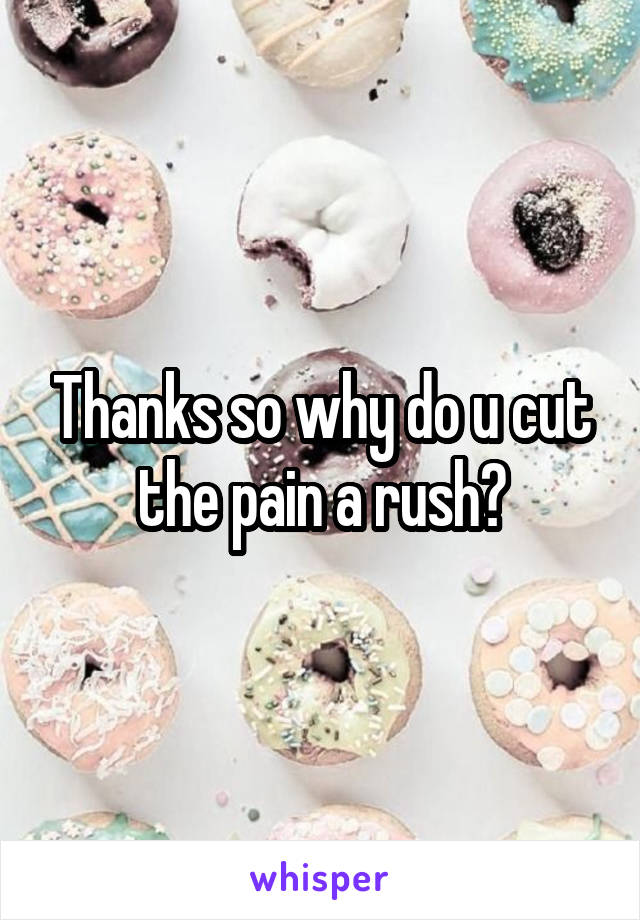 Thanks so why do u cut the pain a rush?