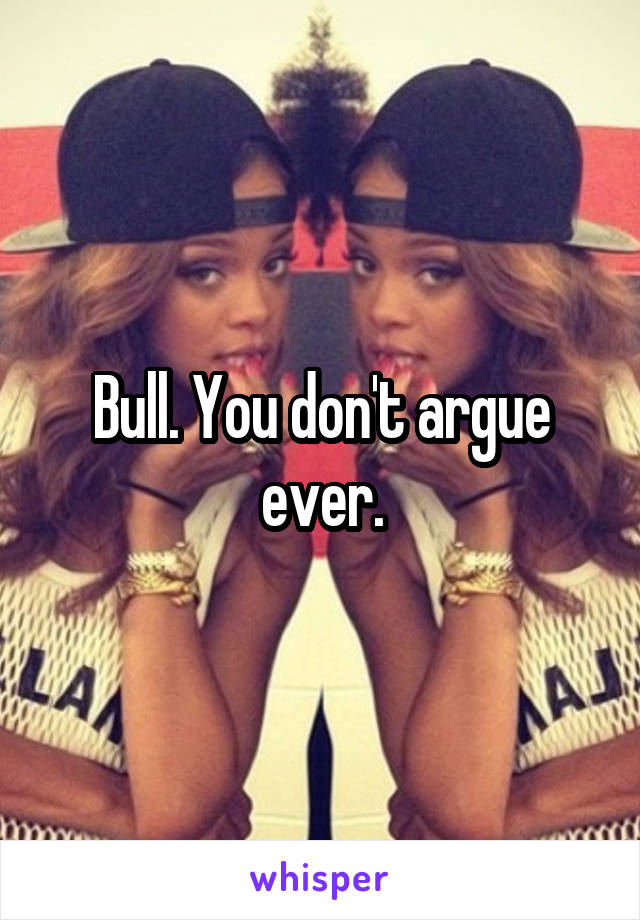 Bull. You don't argue ever.