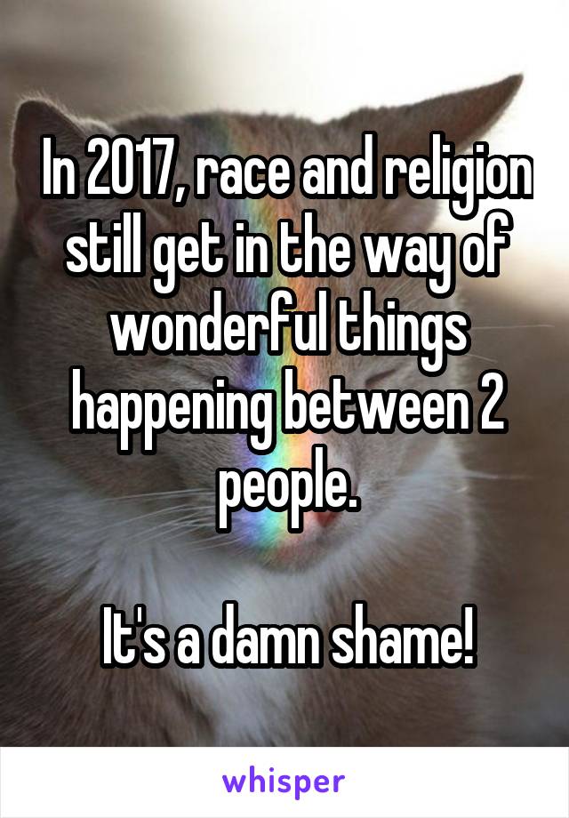 In 2017, race and religion still get in the way of wonderful things happening between 2 people.

It's a damn shame!