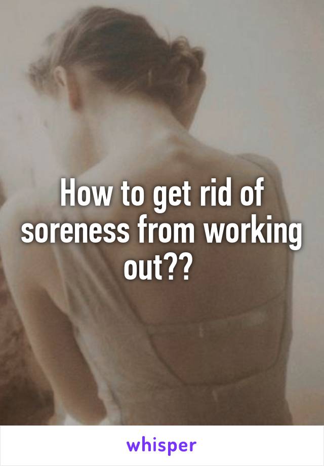 How to get rid of soreness from working out?? 