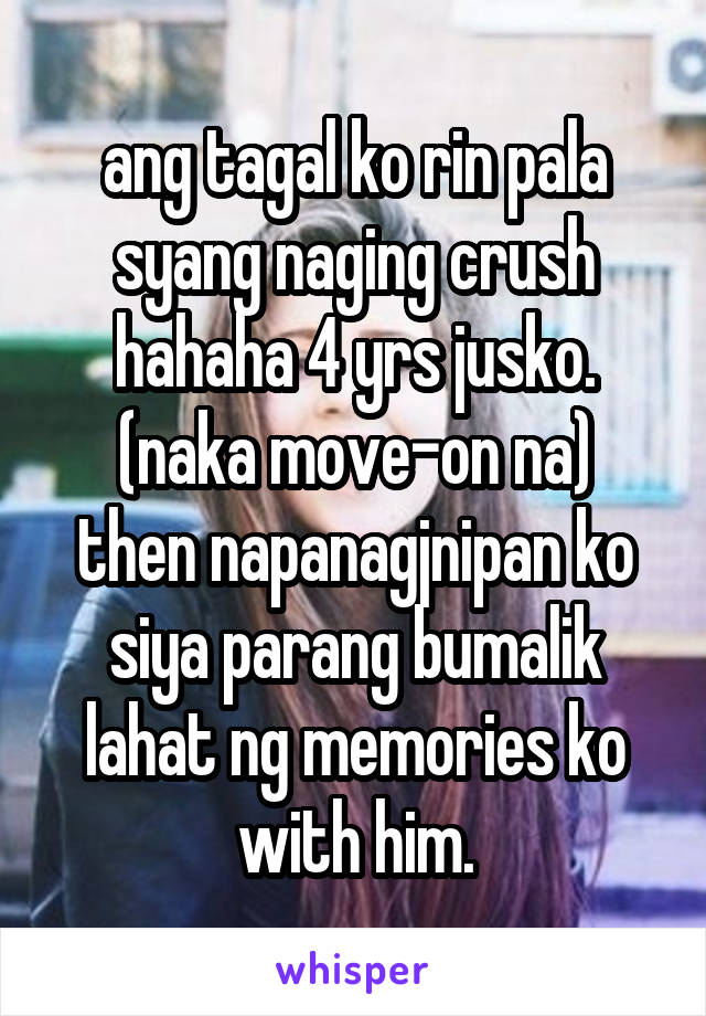 ang tagal ko rin pala syang naging crush hahaha 4 yrs jusko. (naka move-on na)
then napanagjnipan ko siya parang bumalik lahat ng memories ko with him.