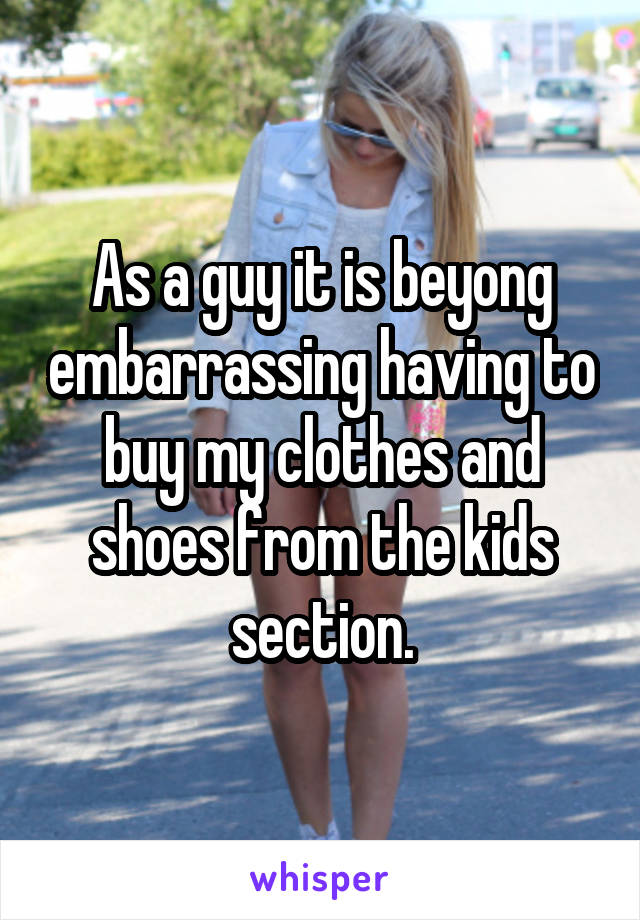 As a guy it is beyong embarrassing having to buy my clothes and shoes from the kids section.