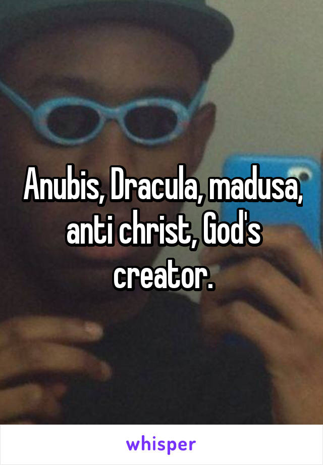 Anubis, Dracula, madusa, anti christ, God's creator.