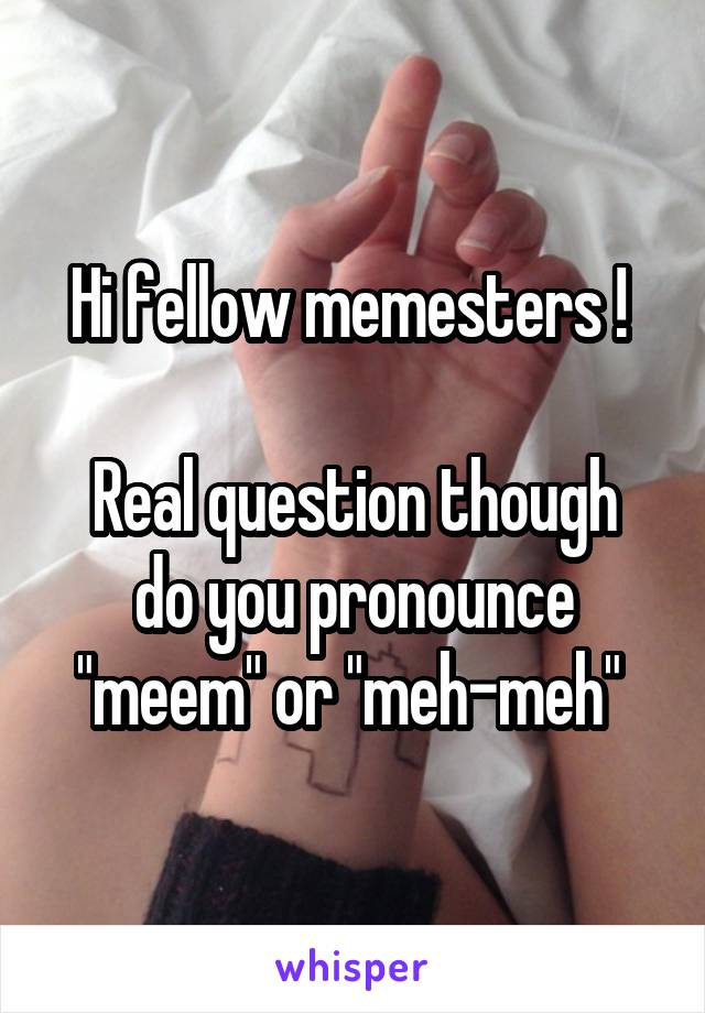 Hi fellow memesters ! 

Real question though do you pronounce "meem" or "meh-meh" 