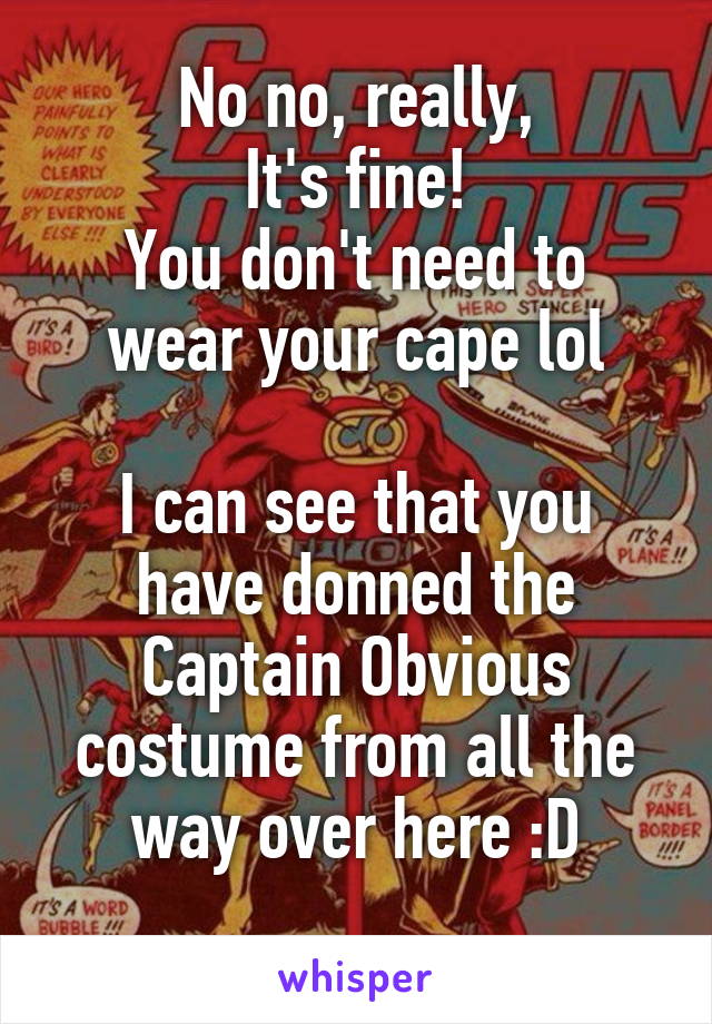 No no, really,
It's fine!
You don't need to wear your cape lol

I can see that you have donned the Captain Obvious costume from all the way over here :D
