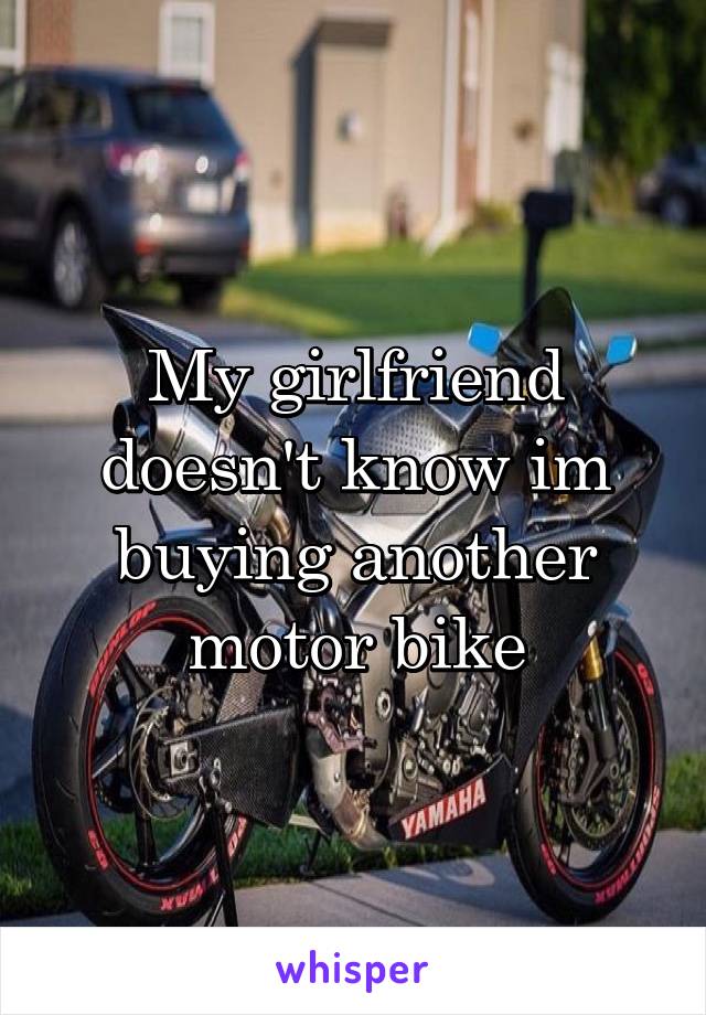 My girlfriend doesn't know im buying another motor bike