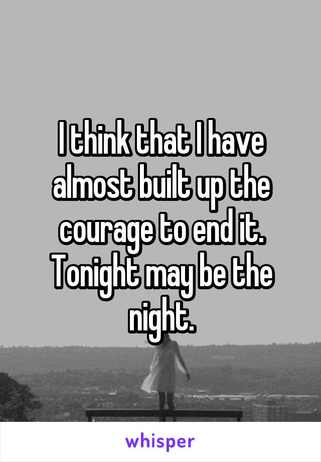 I think that I have almost built up the courage to end it. Tonight may be the night.