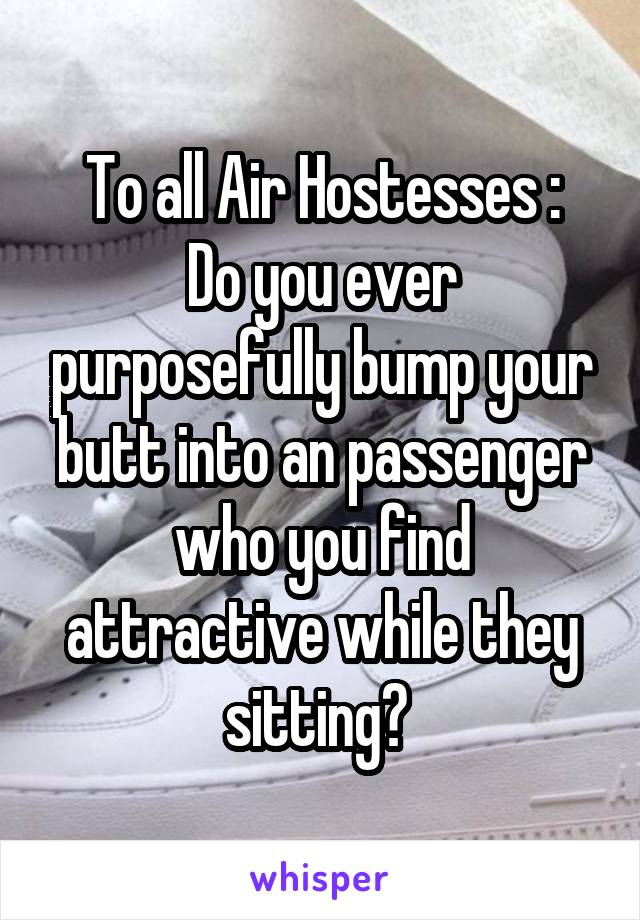 To all Air Hostesses :
Do you ever purposefully bump your butt into an passenger who you find attractive while they sitting? 