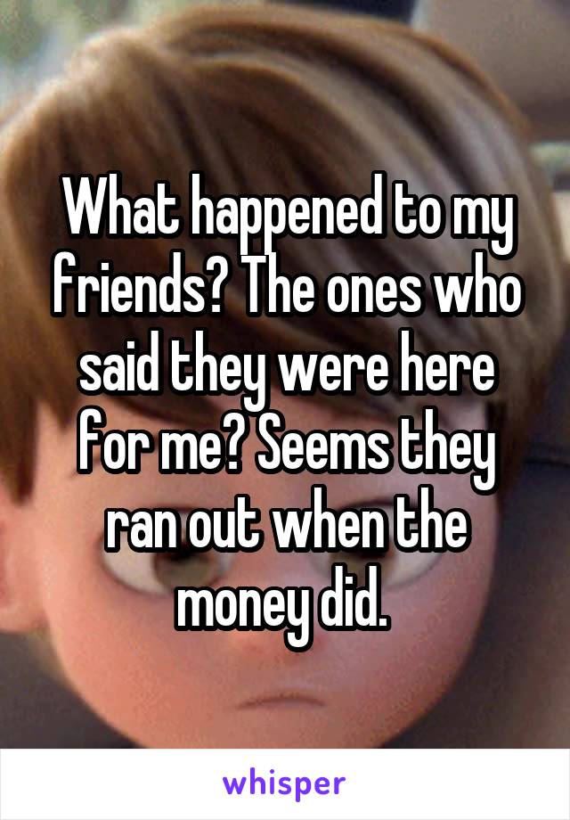 What happened to my friends? The ones who said they were here for me? Seems they ran out when the money did. 