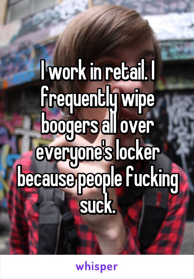 I work in retail. I frequently wipe boogers all over everyone's locker because people fucking suck.