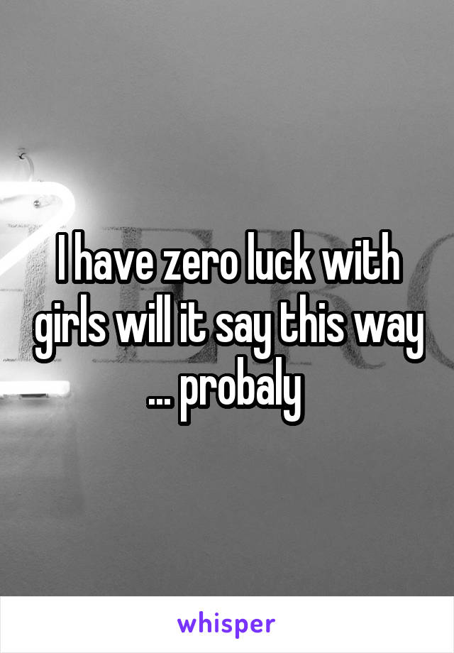 I have zero luck with girls will it say this way ... probaly 