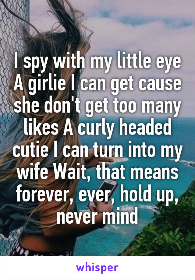 I spy with my little eye A girlie I can get cause she don't get too many likes A curly headed cutie I can turn into my wife Wait, that means forever, ever, hold up, never mind