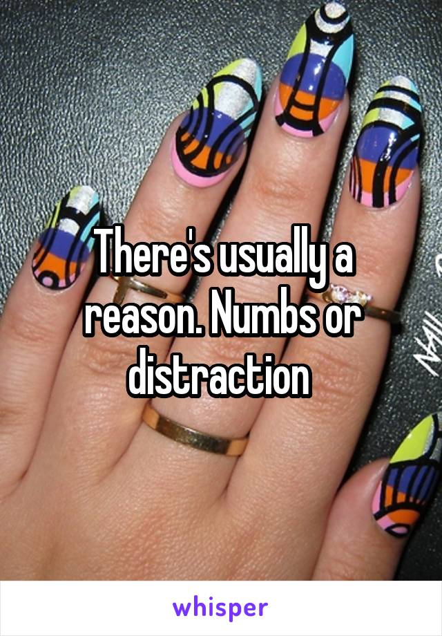 There's usually a reason. Numbs or distraction 