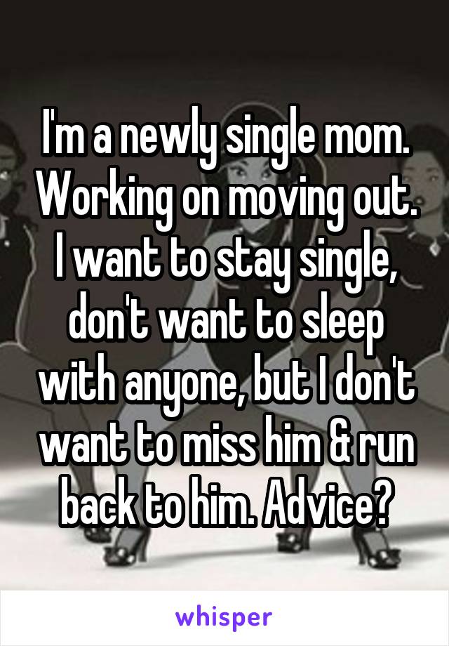 I'm a newly single mom. Working on moving out. I want to stay single, don't want to sleep with anyone, but I don't want to miss him & run back to him. Advice?