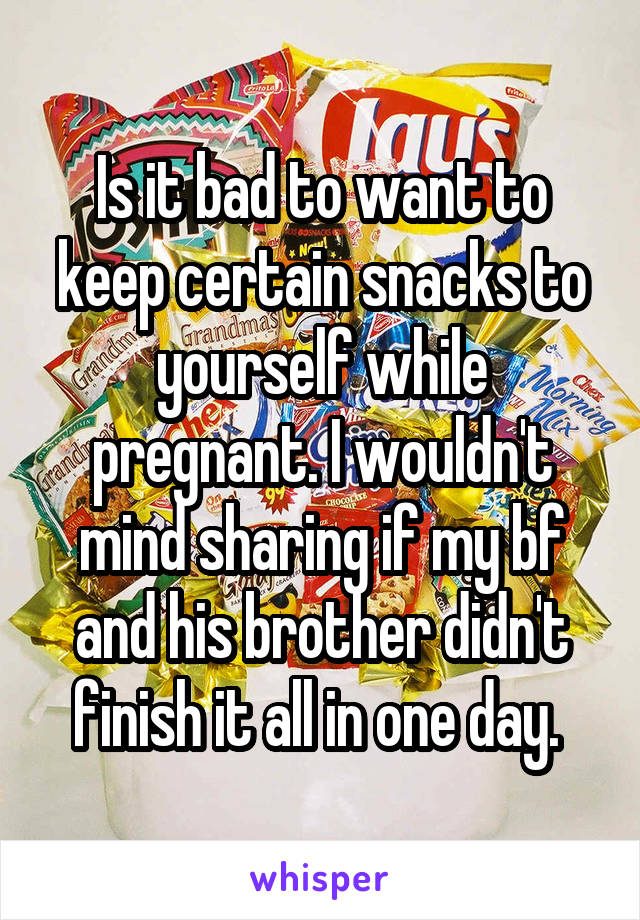 Is it bad to want to keep certain snacks to yourself while pregnant. I wouldn't mind sharing if my bf and his brother didn't finish it all in one day. 