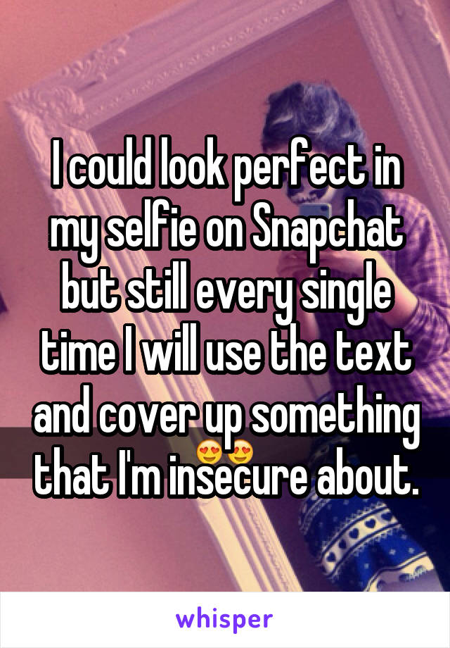 I could look perfect in my selfie on Snapchat but still every single time I will use the text and cover up something that I'm insecure about.