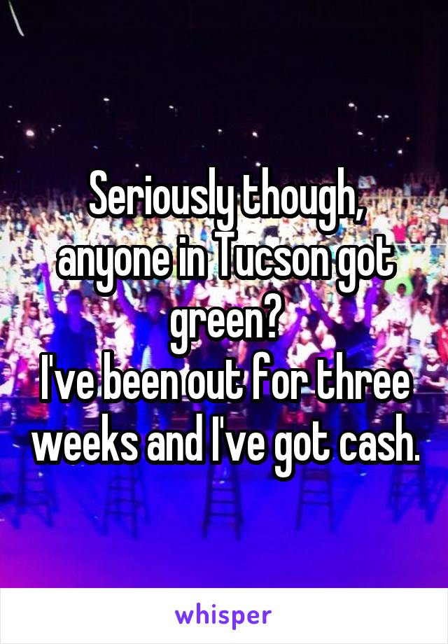 Seriously though, anyone in Tucson got green?
I've been out for three weeks and I've got cash.