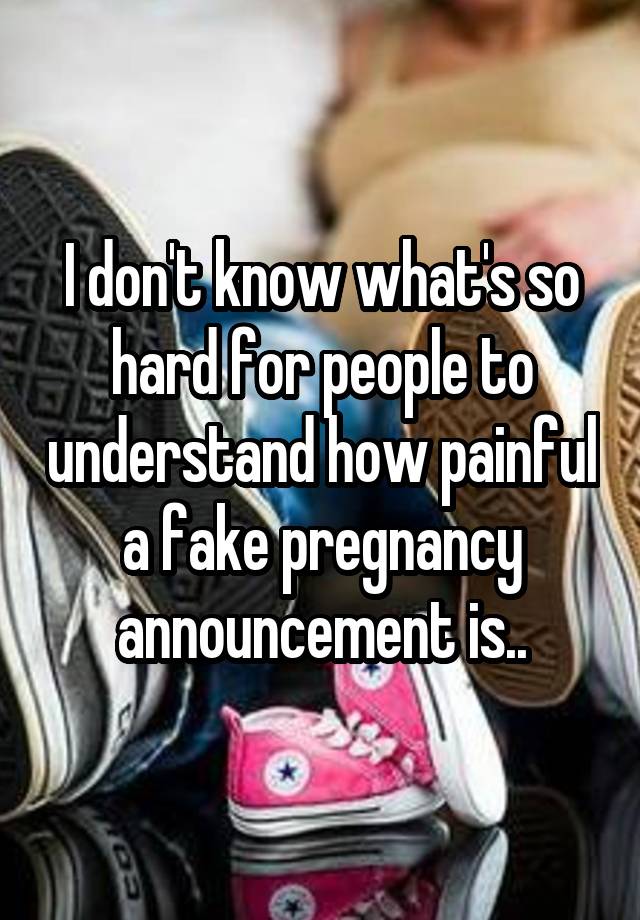 I don't know what's so hard for people to understand how painful a fake pregnancy announcement is..