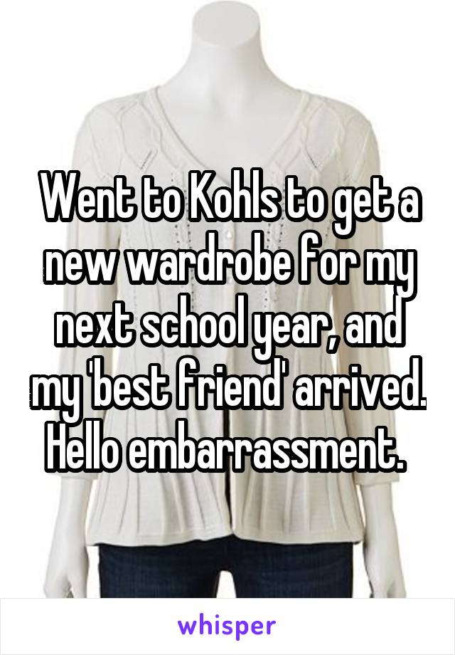 Went to Kohls to get a new wardrobe for my next school year, and my 'best friend' arrived. Hello embarrassment. 