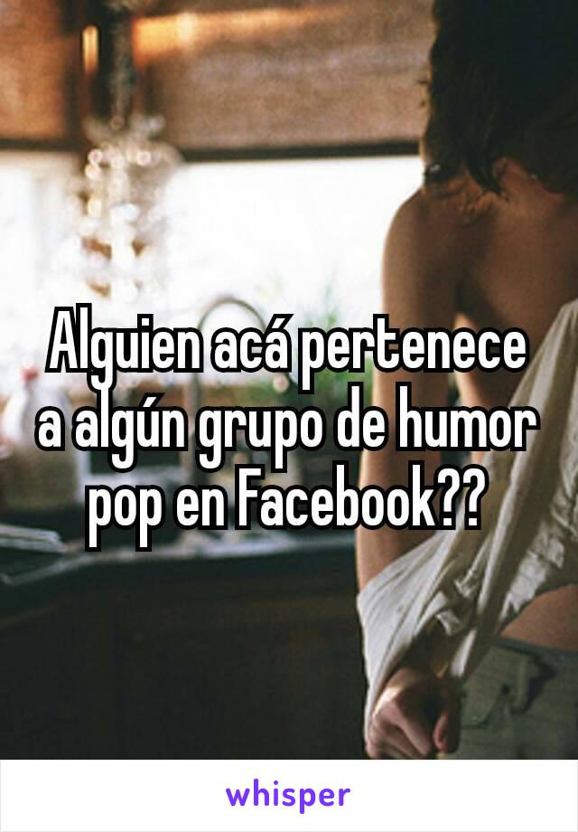 Alguien acá pertenece a algún grupo de humor pop en Facebook??