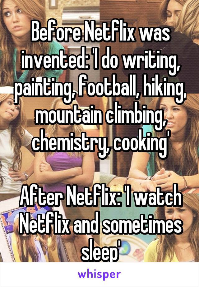 Before Netflix was invented: 'I do writing, painting, football, hiking, mountain climbing, chemistry, cooking'

After Netflix: 'I watch Netflix and sometimes sleep'