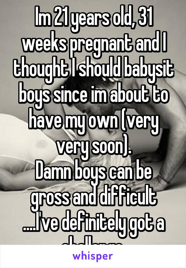 Im 21 years old, 31 weeks pregnant and I thought I should babysit boys since im about to have my own (very very soon).
Damn boys can be gross and difficult ....I've definitely got a challenge 