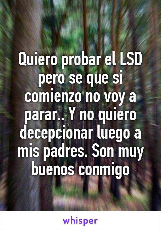 Quiero probar el LSD pero se que si comienzo no voy a parar.. Y no quiero decepcionar luego a mis padres. Son muy buenos conmigo