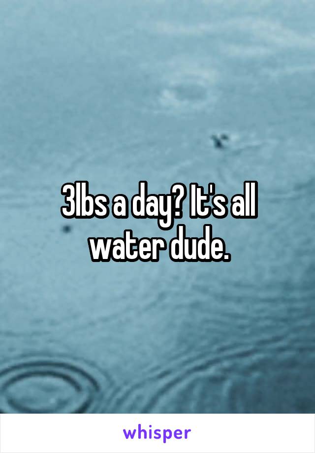 3lbs a day? It's all water dude.