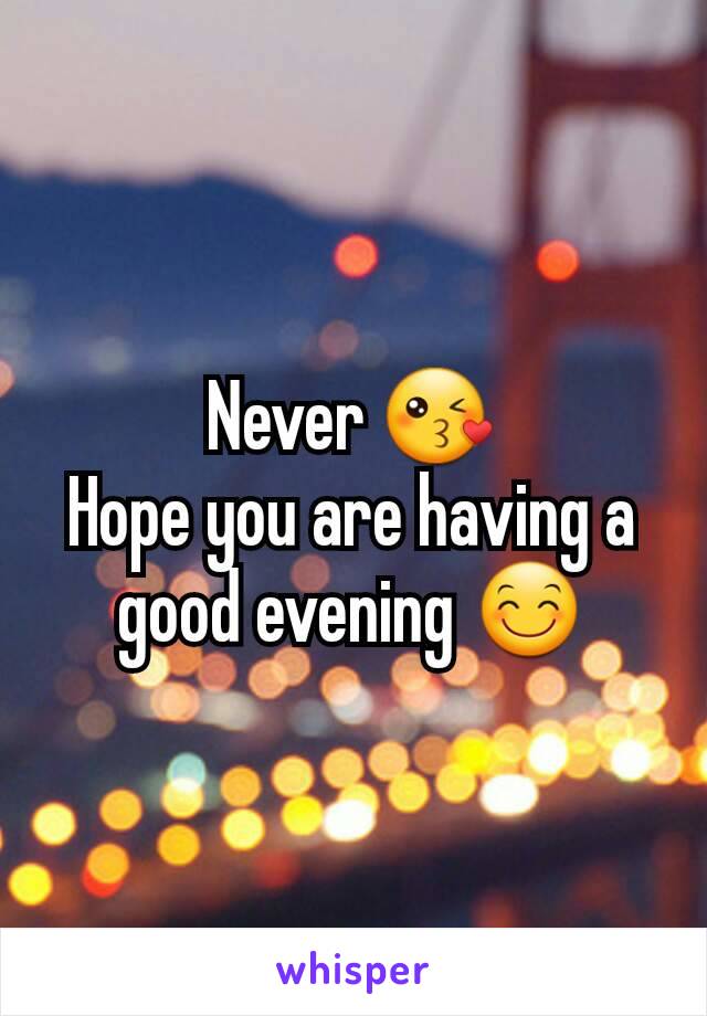 Never 😘
Hope you are having a good evening 😊