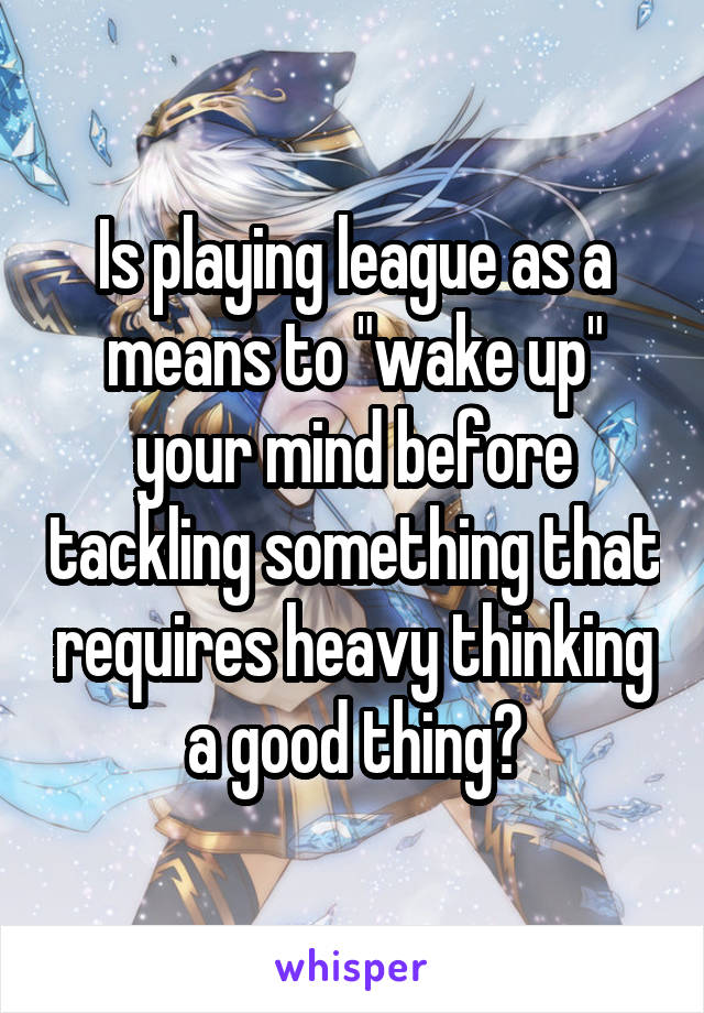 Is playing league as a means to "wake up" your mind before tackling something that requires heavy thinking a good thing?