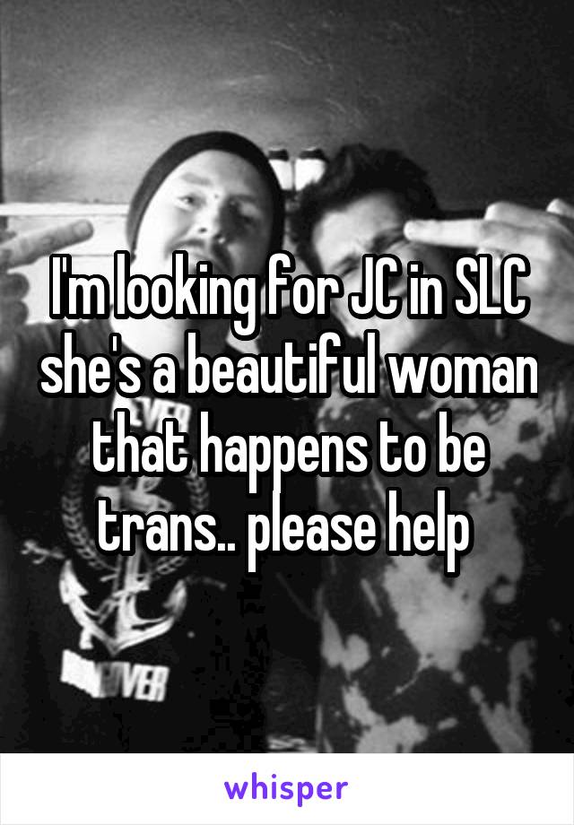 I'm looking for JC in SLC she's a beautiful woman that happens to be trans.. please help 