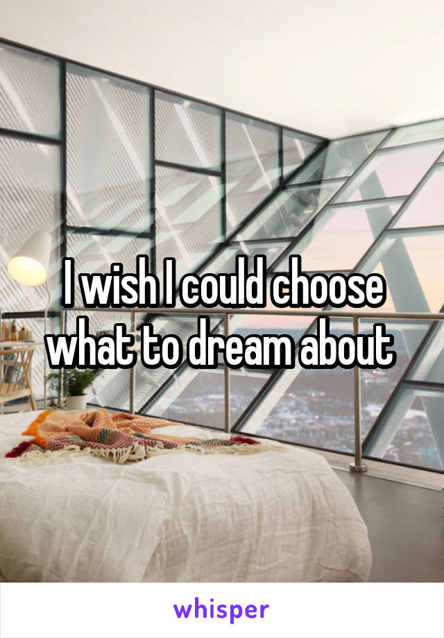 I wish I could choose what to dream about 