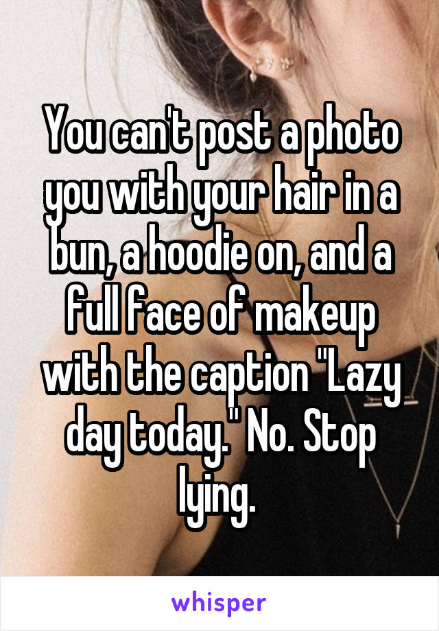 You can't post a photo you with your hair in a bun, a hoodie on, and a full face of makeup with the caption "Lazy day today." No. Stop lying. 