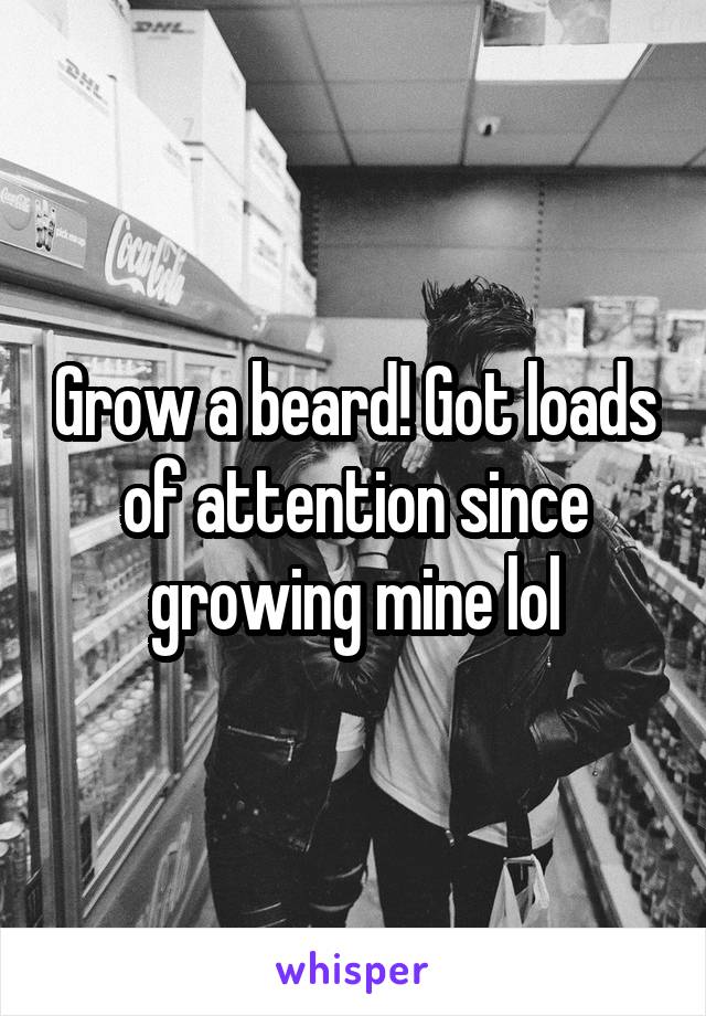 Grow a beard! Got loads of attention since growing mine lol