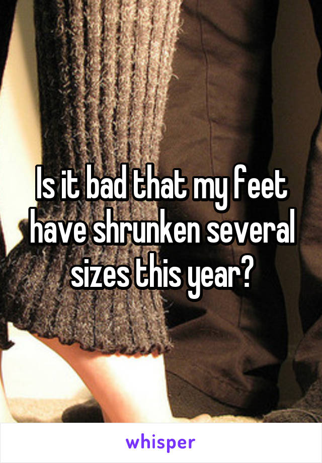 Is it bad that my feet have shrunken several sizes this year?