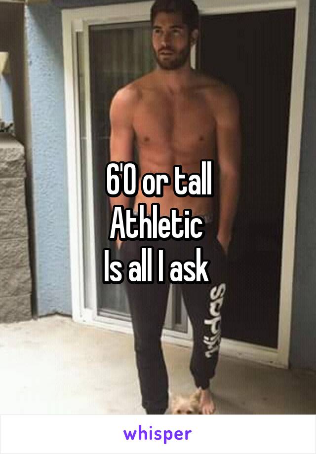 6'0 or tall
Athletic 
Is all I ask 