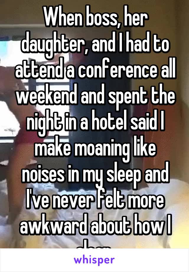 When boss, her daughter, and I had to attend a conference all weekend and spent the night in a hotel said I make moaning like noises in my sleep and I've never felt more awkward about how I sleep 