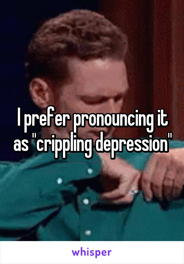 I prefer pronouncing it as "crippling depression"