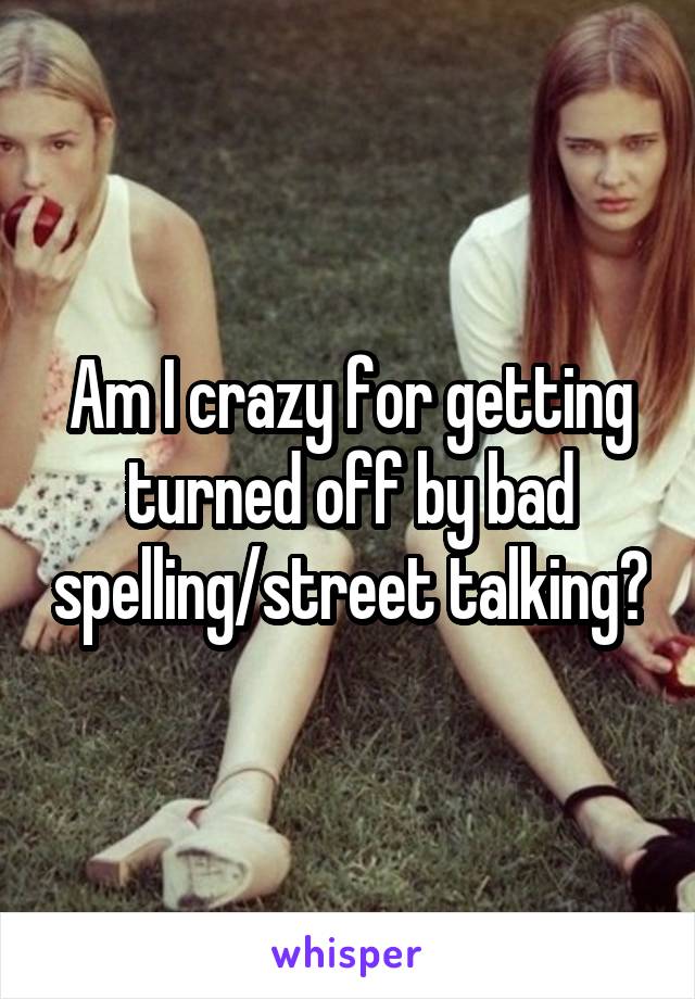 Am I crazy for getting turned off by bad spelling/street talking?