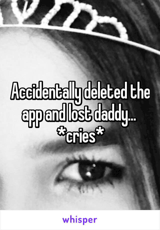 Accidentally deleted the app and lost daddy... 
*cries*