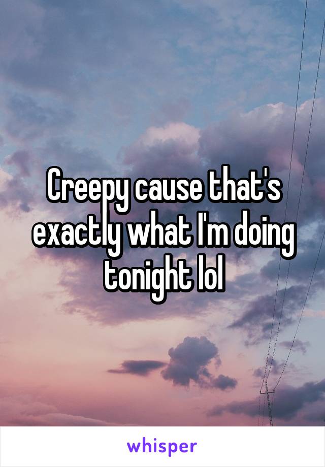 Creepy cause that's exactly what I'm doing tonight lol