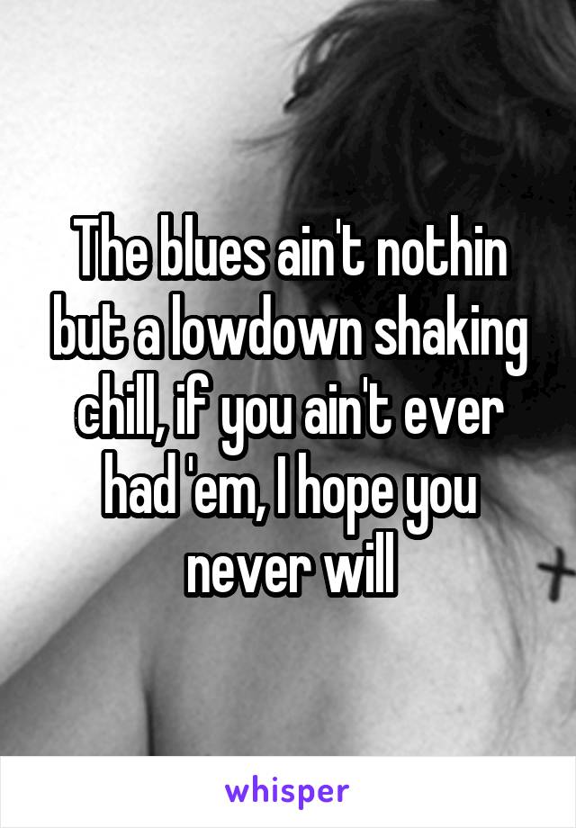 The blues ain't nothin but a lowdown shaking chill, if you ain't ever had 'em, I hope you never will