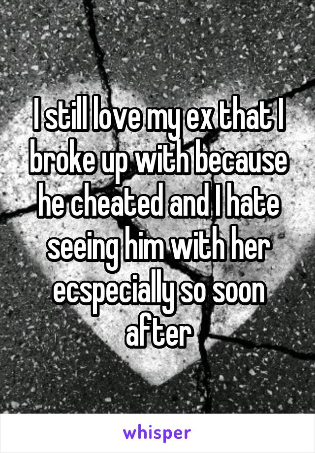 I still love my ex that I broke up with because he cheated and I hate seeing him with her ecspecially so soon after